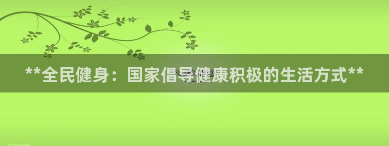 尊龙凯时平台有没有不到账的：**全民健身：国家倡导健康积