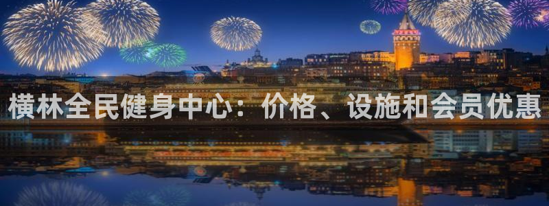 尊龙游戏官网：横林全民健身中心：价格、设施和会员优惠